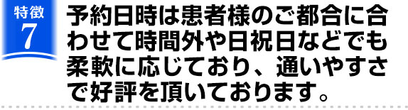 予約日時は患者様のご都合に合わせて時間外や日祝日などでも柔軟に応じており、通いやすさで好評を頂いております。